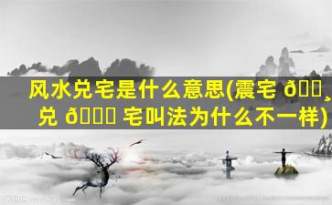 风水兑宅是什么意思(震宅 🌸 兑 🐛 宅叫法为什么不一样)